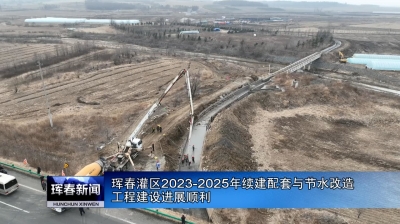 珲春灌区2023-2025年续建配套与节水改造工程建设进展顺利