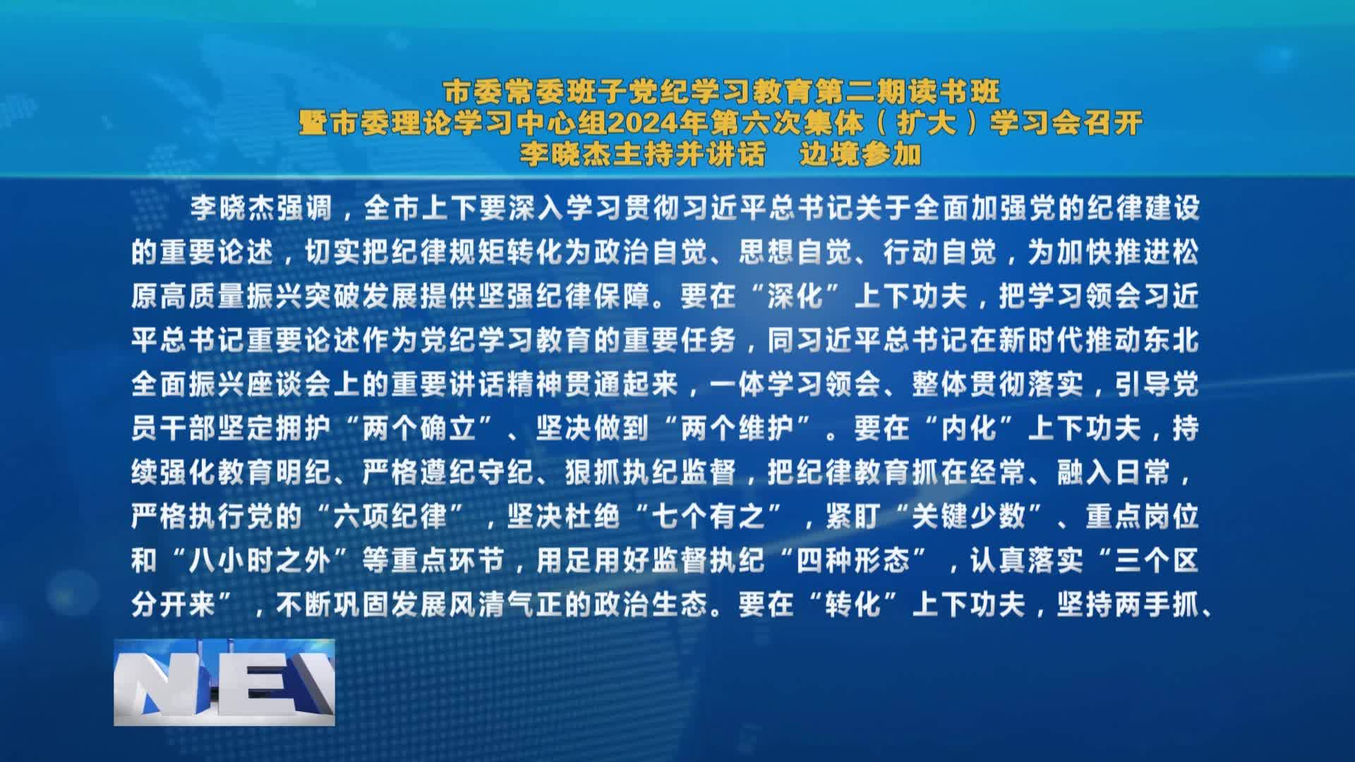 市委常委班子党纪学习教育第二期读书班  暨市委理论学习中心组2024年第六次集体 （扩大）学习会召开   李晓杰主持并讲话  边境参加VA0