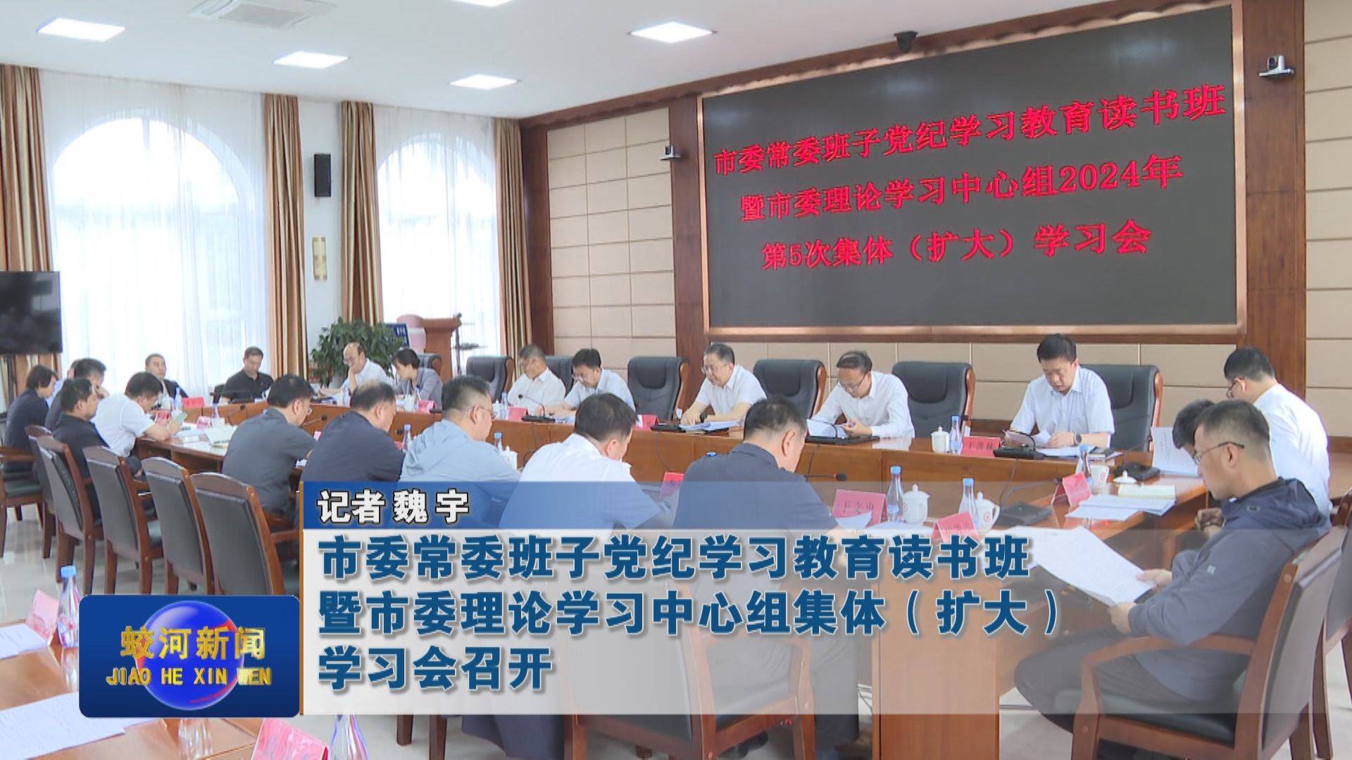 【党纪学习教育】蛟河市委常委班子党纪学习教育读书班暨市委理论学习中心组集体（扩大）学习会召开