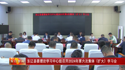 东辽县委理论学习中心组召开2024年第六次集体（扩大）学习会