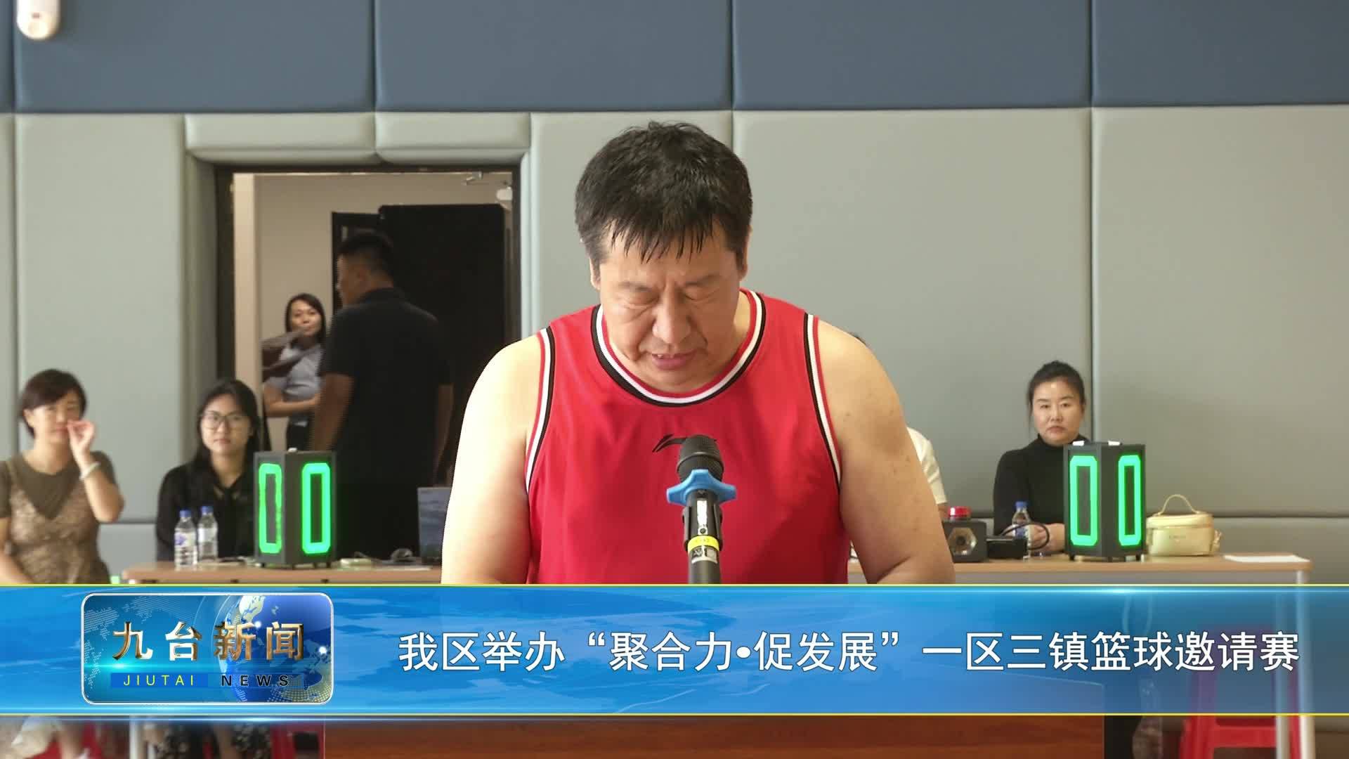 我区举办“聚合力 促发展”一区三镇篮球邀请赛