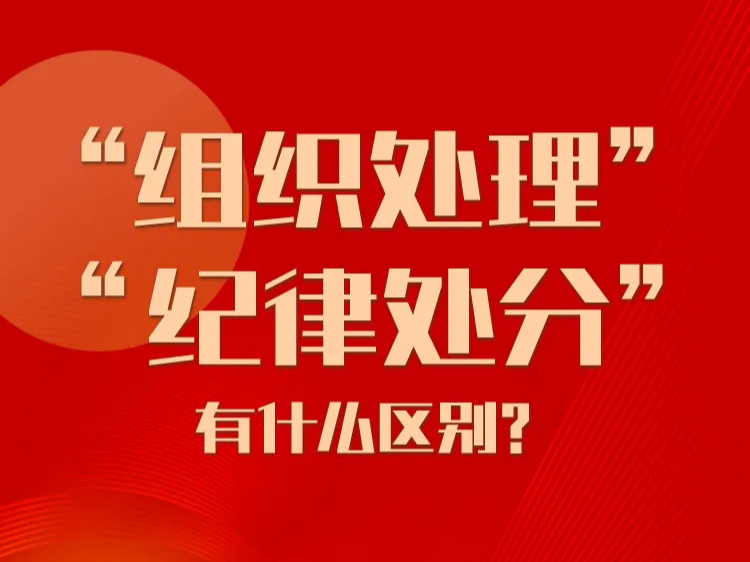 【党纪学习教育】“组织处理”和“纪律处分”有什么区别？