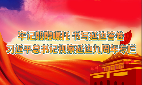 牢记殷殷嘱托 书写延边答卷——习近平总书记视察延边九周年专栏