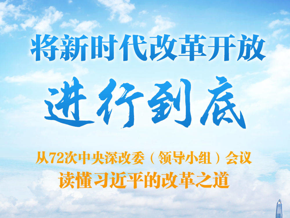 将新时代改革开放进行到底——从72次中央深改委（领导小组）会议读懂习近平的改革之道