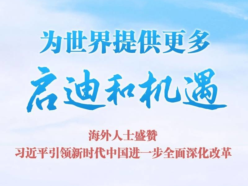 为世界提供更多启迪和机遇——海外人士盛赞习近平引领新时代中国进一步全面深化改革