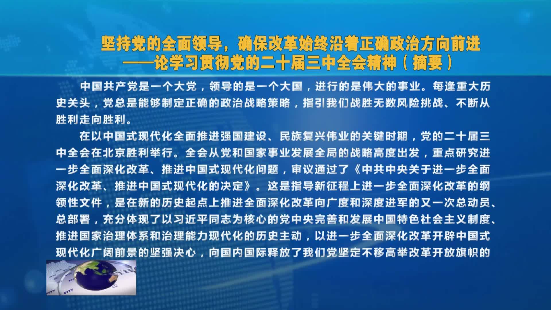 坚持党的全面领导，确保改革始终沿着正确政治方向前进——论学习贯彻党的二十届三中全会精神（摘要）VA0