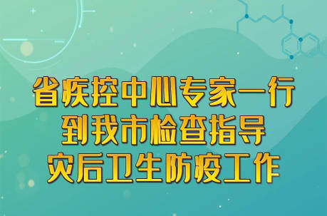 短视频 | 省疾控中心专家一行到我市检查指导灾后卫生防疫工作