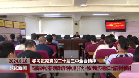 市融媒体中心召开党组理论学习中心组(扩大)会议 专题学习党的二十届三中全会精神