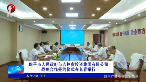 四平市人民政府与吉林省投资集团有限公司战略合作签约仪式在长春举行