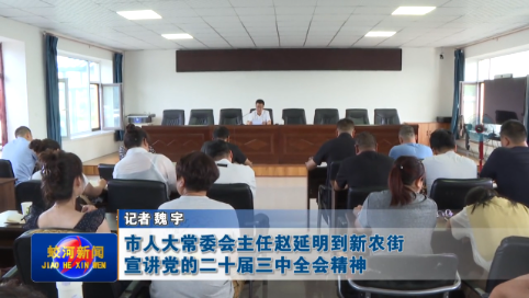 【学习贯彻党的二十届三中全会精神】蛟河市人大常委会主任赵延明到新农街宣讲党的二十届三中全会精神