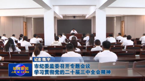 【学习贯彻党的二十届三中全会精神】蛟河市纪委监委召开专题会议学习贯彻党的二十届三中全会精神