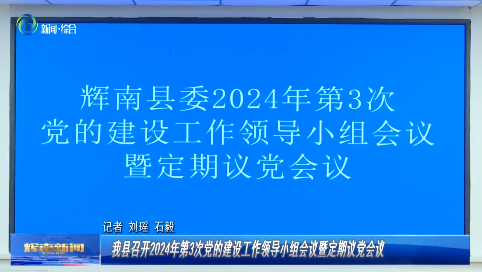 辉南县召开2024年第3次党的建设工作领导小组会议暨定期议党会议