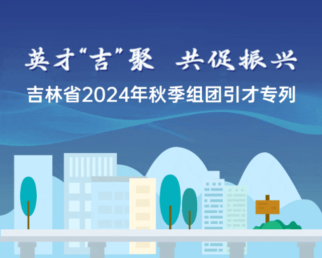 英才“吉”聚 共促振兴 吉林省2024年秋季组团引才活动开始啦！