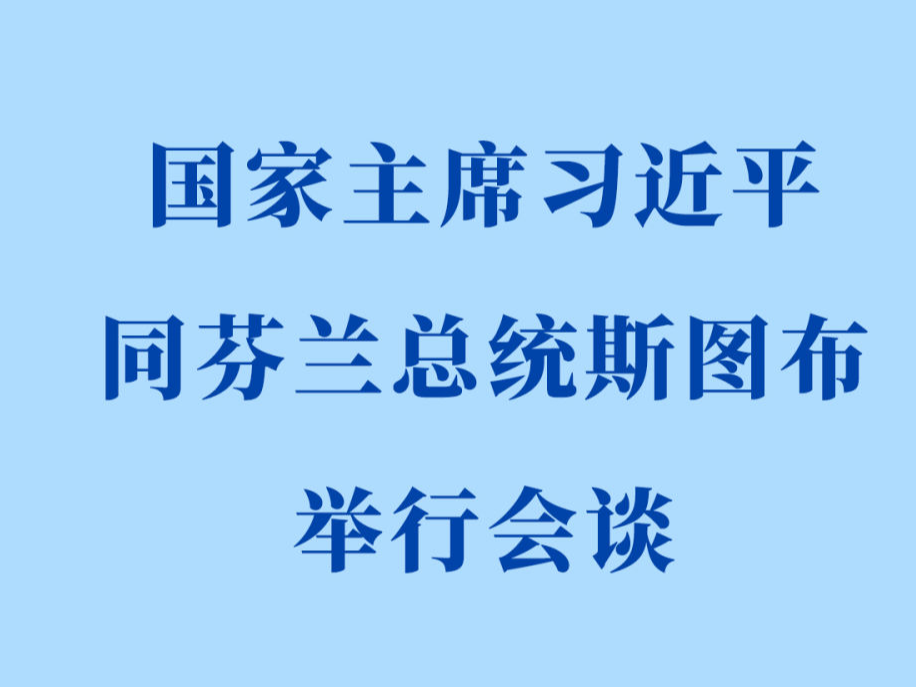 新华社权威快报｜习近平同芬兰总统斯图布会谈