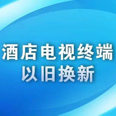 国家广播电视总局 商务部 文化和旅游部关于做好酒店电视终端以旧换新工作的通知