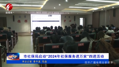 市社保局启动“2024年社保服务进万家”四进活动