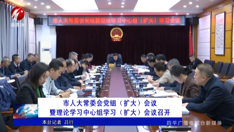 市人大常委会党组（扩大）会议暨理论学习中心组学习（扩大）会议召开