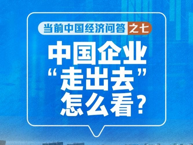 新华述评丨中国企业“走出去”怎么看——当前中国经济问答之七