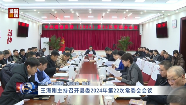 王海刚主持召开县委2024年第22次常委会会议