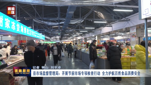 县市场监督管理局：开展节前市场专项检查行动 全力护航百姓食品消费安全