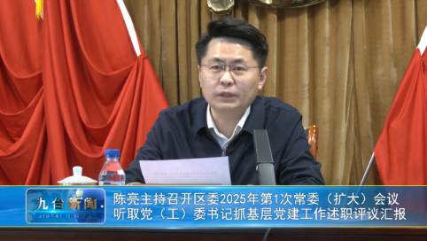 陈亮主持召开区委2025年第1次常委（扩大）会议  听取党（工）委书记抓基层党建工作述职评议汇报