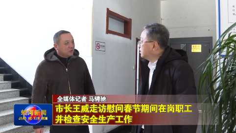 蛟河市市长王威走访慰问春节期间在岗职工并检查安全生产工作