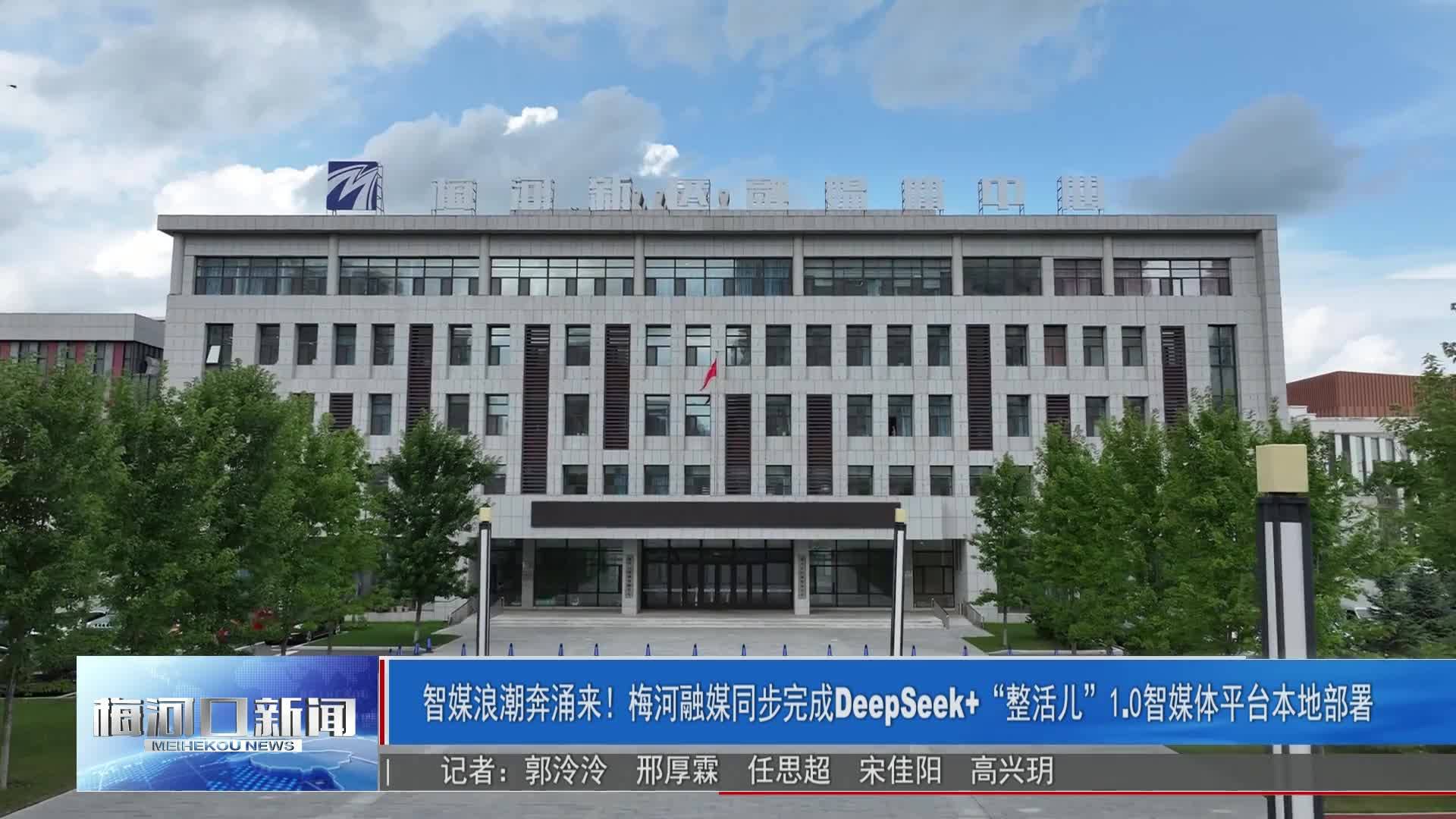 智媒浪潮奔涌来！梅河融媒同步完成DeepSeek+“整活儿”1.0智媒体平台本地部署