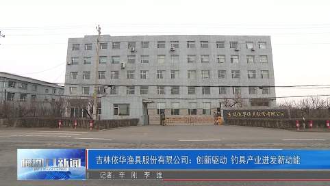 吉林依华渔具股份有限公司：创新驱动 钓具产业迸发新动能