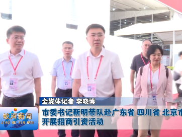 蛟河市委书记靳明带队赴广东省 四川省 北京市开展招商引资活动