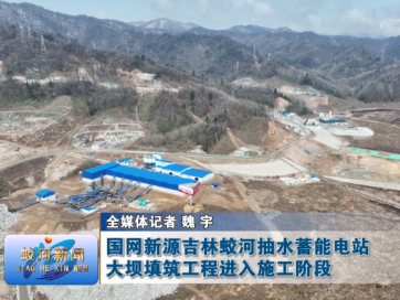 国网新源吉林蛟河抽水蓄能电站大坝填筑工程进入施工阶段