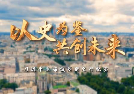 时政纪录片丨以史为鉴 共创未来——习近平主席俄罗斯之行纪实
