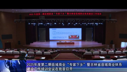 2025年度第二期县域商业“专家下乡”暨吉林省县域商业体系  建设工作培训会议在我县召开