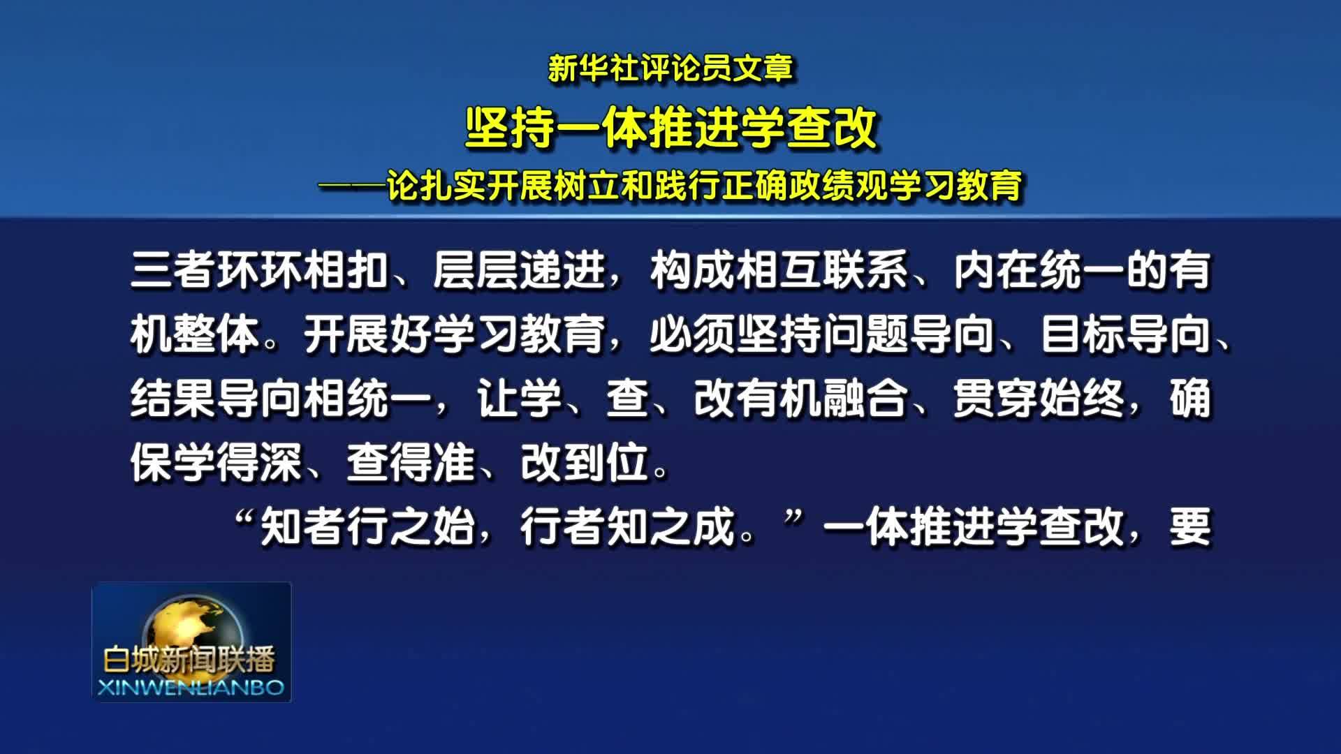 新华社评论员文章：坚持一体推进学查改&mdash;&mdash;论扎实开展树立和践行正确政绩观学习教育