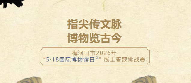 &ldquo;指尖传文脉&middot;博物览古今&rdquo; 梅河口市2026年&ldquo;5&middot;18国际博物馆日&rdquo; 线上答题挑战赛