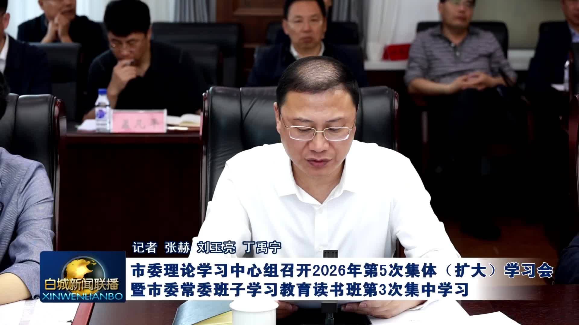 市委理论学习中心组召开2026年第5次集体（扩大）学习会暨市委常委班子学习教育读书班第3次集中学习