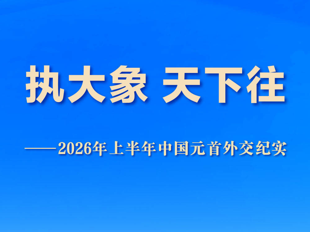 执大象 天下往&mdash;&mdash;2026年上半年中国元首外交纪实