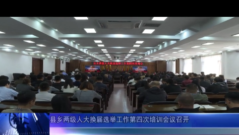 县乡两级人大换届选举工作第四次培训会议召开