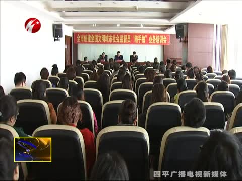 全市创建全国文明城市社会监督员”随手拍“业务培训会召开