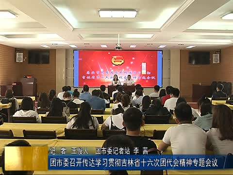 团市委召开传达学习贯彻吉林省十六次团代会精神专题会议