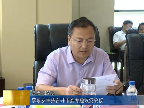 李东友主持召开市委专题议党会议