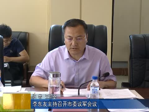 李东友主持召开市委议军会议