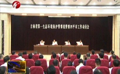 吉林省第一生态环境保护督察组进驻四平市开展督察