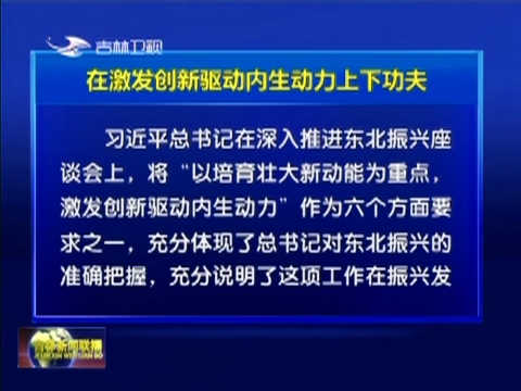 在激发创新驱动内生动力上下功夫——三论学习贯彻习近平总书记视察吉林和深入推进东北振兴座谈会重要讲话精神