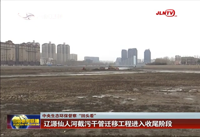 【中央生态环保督察“回头看”】辽源仙人河截污干管迁移工程进入收尾阶段
