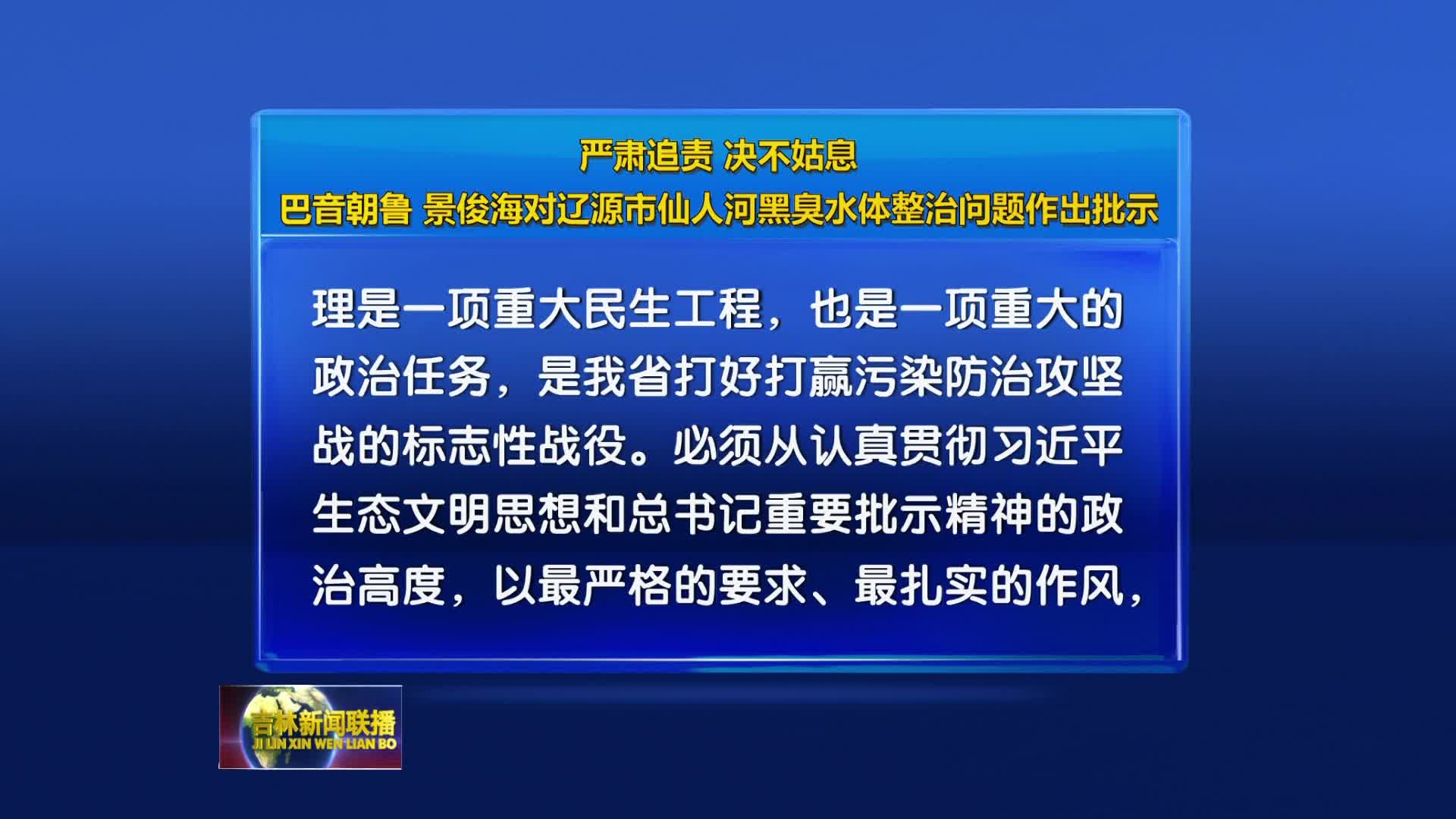 严肃追责 决不姑息  巴音朝鲁 景俊海对辽源市仙人河黑臭水体整治问题作出批示