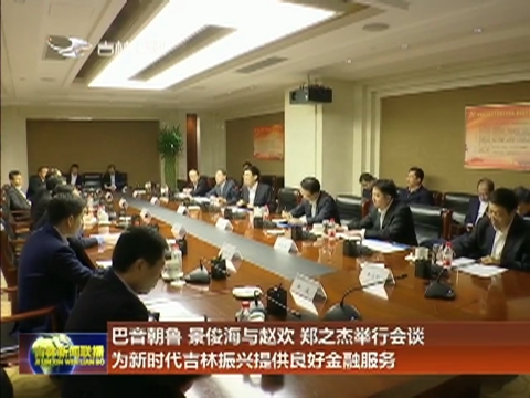巴音朝鲁 景俊海与赵欢 郑之杰举行会谈 为新时代吉林振兴提供良好金融服务