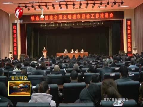铁东区召开创建全国文明城市迎检推进会