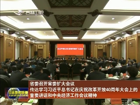 省委召开常委扩大会议 传达学习习近平总书记在庆祝改革开放40周年大会上的重要讲话和中央经济工作会议精神