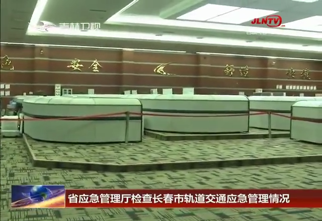 省应急管理厅检查长春市轨道交通应急管理情况