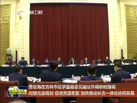 景俊海在吉林市征求基层意见建议并调研时强调 对接完善规划 促进资源集聚 加快推动长吉一体化协同发展